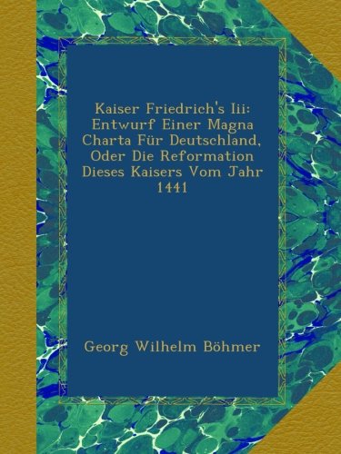 Kaiser Friedrich's Iii: Entwurf Einer Magna Charta Für Deutschland, Oder Die Reformation Dieses Kaisers Vom Jahr 1441