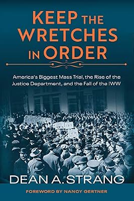 Keep the Wretches in Order: America's Biggest Mass Trial, the Rise of the Justice Department, and the Fall of the IWW