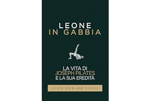 Leone in gabbia - La vita di Joseph Pilates e la sua eredità: La vera storia del fondatore del Pilates raccontata da uno dei suoi allievi prediletti