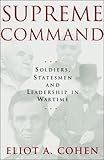 Supreme Command: Soldiers, Statesmen And Leadership In Wartime Supreme Command: Soldiers, Statesmen And Leadership In Wartime