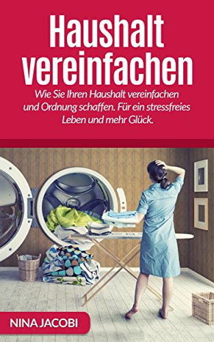 Haushalt vereinfachen: Weniger Haushalt. Wie Sie Ihren Haushalt vereinfachen und Ordnung schaffen. Für ein stressfreies Leben und mehr Glück. (Haushalt vereinfachen, weniger Haushalt, mehr Glück)