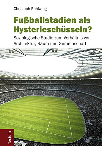 Fußballstadien als Hysterieschüsseln?: Soziologische Studie zum Verhältnis von Architektur, Raum und Gemeinschaft