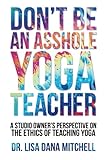 Don't Be an Asshole Yoga Teacher: A Studio Owner's Perspective on the Ethics of Teaching Yoga by 