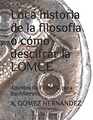 Loca historia de la filosofía o cómo descifrar la LOMCE: Apuntes de Filosofía para Bachillerato