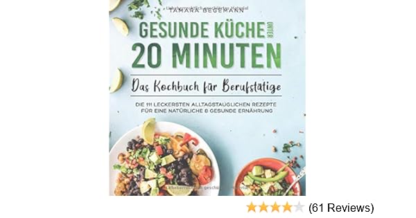 Gesunde Kuche Unter 20 Minuten Das Kochbuch Fur Berufstatige Die 111 Leckersten Alltagstauglichen Rezepte Fur Eine Naturliche Gesunde Ernahrung Amazon De Begemann Tamara Bucher