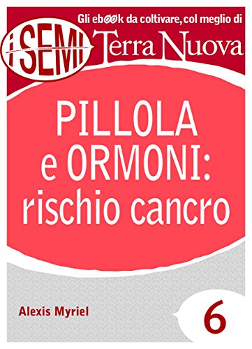 Download Pillola e ormoni: rischio cancro: Tutti i rischi per la propria salute e benessere causati dall'uso della pillola anticoncezionale e della terapia ormonale. (I Semi di Terra Nuova) Download Pillola e ormoni: rischio cancro: Tutti i rischi per la propria salute e benessere causati dall'uso della pillola anticoncezionale e della terapia ormonale. (I Semi di Terra Nuova)