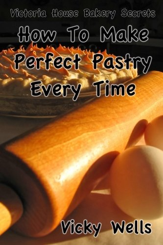 How To Make Perfect Pastry Every Time: For Pies, Tarts & More: Volume 1 (Victoria House Bakery Secrets)