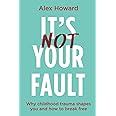 It’s Not Your Fault: Why Childhood Trauma Shapes You and How to Break Free