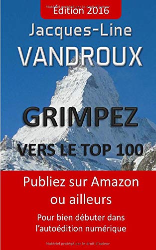 Grimpez vers le TOP 100: Publiez sur Amazon ou ailleurs, pour bien debuter dans l'autoedition numerique Grimpez vers le TOP 100: Publiez sur Amazon ou ailleurs, pour bien debuter dans l'autoedition numerique