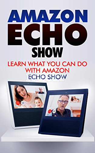 Download Amazon Echo Show: Learn What You Can Do With Echo Show (Alexa, Echo Show, Smart Home Assistant, Tips and Tricks)