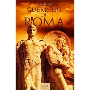 Guerrieri di Roma. La vita, le battaglie, il valore degli uomini che forgiarono una civiltà e fondarono un Impero.