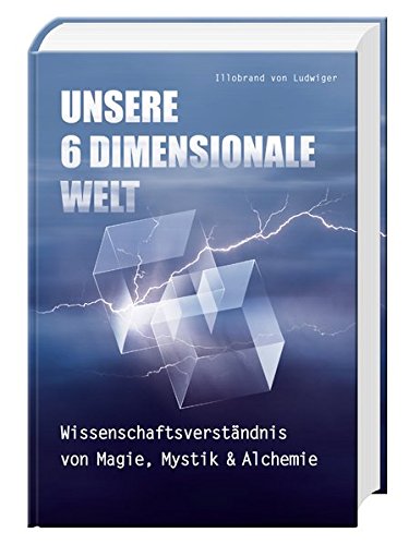 Unsere 6 Dimensionale Welt: Wissenschaftsverständnis von Magie, Mystik und Alchemie