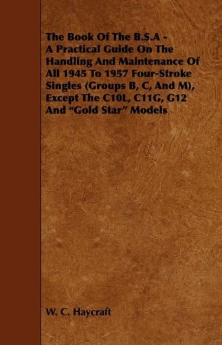 The Book Of The B.S.A - A Practical Guide On The Handling And Maintenance Of All 1945 To 1957 Four-Stroke Singles (Groups B, C, And M), Except The C10L, C11G, G12 And "Gold Star" Models