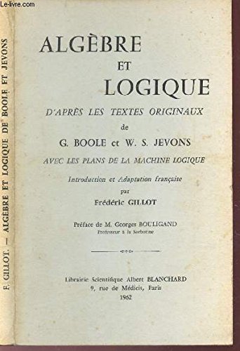 ALGEBRE ET LOGIQUE - D'APRES LES TEXTES ORINAUX DE G. BOOLE ET W.S. JEVONS - AVEC LES PLANS DE LA MACHINE LOGIQUE. francais ALGEBRE ET LOGIQUE - D'APRES LES TEXTES ORINAUX DE G. BOOLE ET W.S. JEVONS - AVEC LES PLANS DE LA MACHINE LOGIQUE. francais