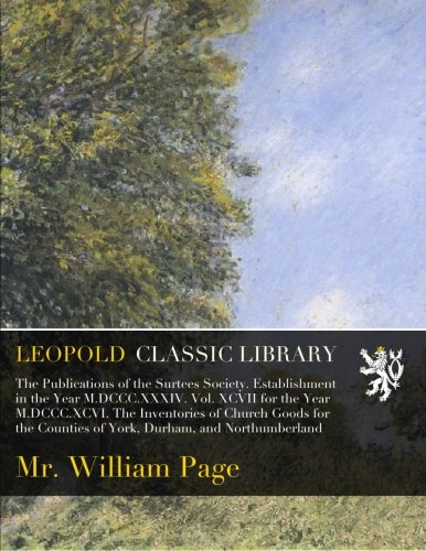 The Publications of the Surtees Society. Establishment in the Year M.DCCC.XXXIV. Vol. XCVII for the Year M.DCCC.XCVI. The Inventories of Church Goods for the Counties of York, Durham