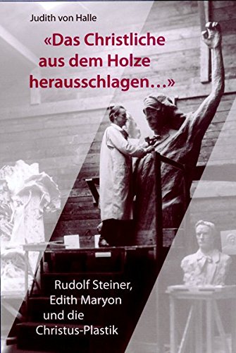 Das Christliche aus dem Holze herausschlagen ...: Rudolf Steiner, Edith Maryon und die Christus-Plastik