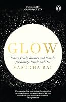 Glow: Indian Foods, Recipes and Rituals for Beauty, Inside and Out