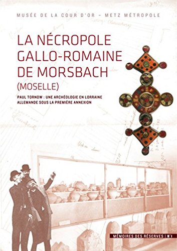 La Nécropole gallo-romaine de Morsbach : Paul Tornow : une archéologie en Lorraine allemande sous la première annexion. Mémoires des réserves N°1