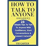 How To Talk To Anyone Anywhere: - 23 Simple Tips To Talk To Anyone With Confidence, Start Conversations And Connect Instantly