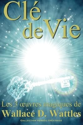Clé de vie: Les 3 oeuvres magiques de Wallace D. Wattles