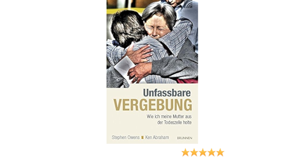 Unfassbare Vergebung Wie Ich Meine Mutter Aus Der Todeszelle Holte Amazon De Owens Stephen Abraham Ken Bucher