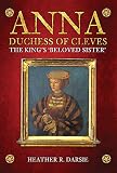 Anna, Duchess of Cleves: The King's 'Beloved Sister' by Heather R. Darsie