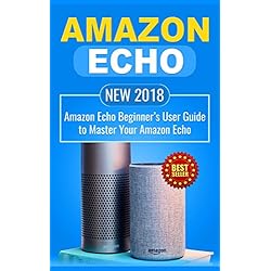 Amazon Echo: NEW 2018 Amazon Echo Beginner’s User Guide to Master Your Amazon Echo (Alexa , Amazon Alexa , Echo , Dot , 2018 manual , apps)