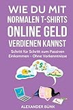 Wie Du mit normalen T-Shirts Online Geld verdienen kannst: Schritt für Schritt zum Passiven Einkommen - Ohne Vorkenntnisse (im Internet Geld verdienen, Band 1) by