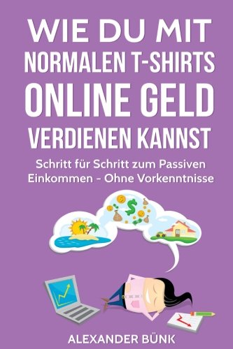 Wie Du mit normalen T-Shirts Online Geld verdienen kannst: Schritt für Schritt zum Passiven Einkommen - Ohne Vorkenntnisse (im Internet Geld verdienen, Band 1)