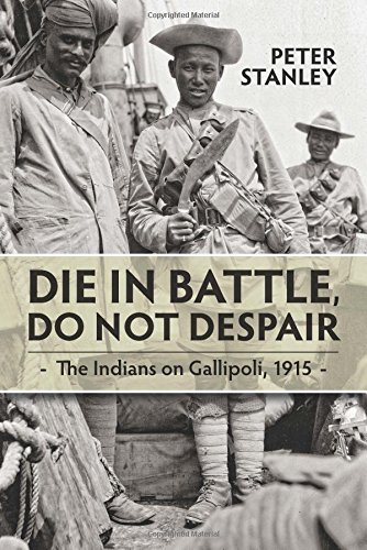 Download Die in Battle, Do not Despair: The Indians on Gallipoli, 1915 (War and Military Culture in South Asia, 1757-1948)