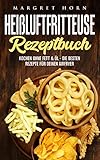  Heißluftfritteuse Rezeptbuch: Kochen ohne Fett & Öl - die besten Rezepte für Deinen Airfryer