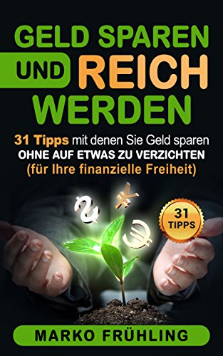 Geld sparen und reich werden: 31 Tipps mit denen Sie Geld sparen - ohne auf etwas zu verzichten - (f Geld sparen und reich werden: 31 Tipps mit denen Sie Geld sparen - ohne auf etwas zu verzichten - (f
