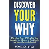 Discover Your Why: Unleash the Power Of Why, Find Your Strengths, Use Obstacles to Your Benefit, and Lead A Purpose Driven Life