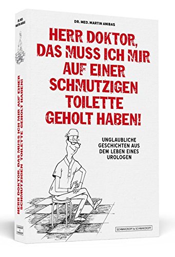 Herr Doktor, das muss ich mir auf einer schmutzigen Toilette geholt haben!: Unglaubliche Geschichten aus dem Leben eines Urologen