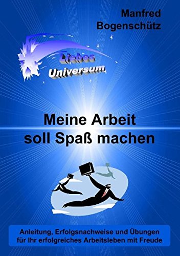 Meine Arbeit soll Spaß machen: Anleitung, Erfolgsnachweise und Übungen für Ihr erfolgreiches Arbeitsleben mit Freude