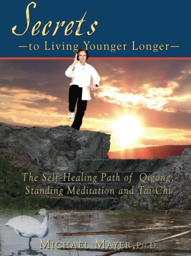 Secrets to Living Younger Longer: The Self-Healing Path of Qigong, Standing Meditation and Tai Chi