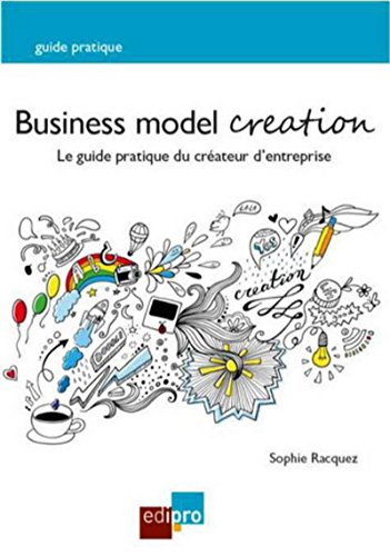 Business model creation. Le guide pratique du créateur d'entreprise Business model creation. Le guide pratique du créateur d'entreprise