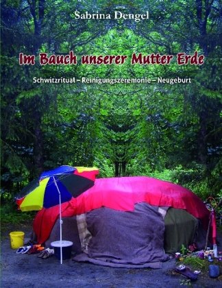 Im Bauch unserer Mutter Erde: Schwitzritual - Reinigungszeremonie - Neugeburt - Praxisbuch