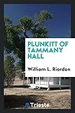 Plunkitt of Tammany Hall; A Series of Very Plain Talks on Very Practical Politics, Delivered by Ex-Senator George Washington Plunkitt, the Tammany Phi by 