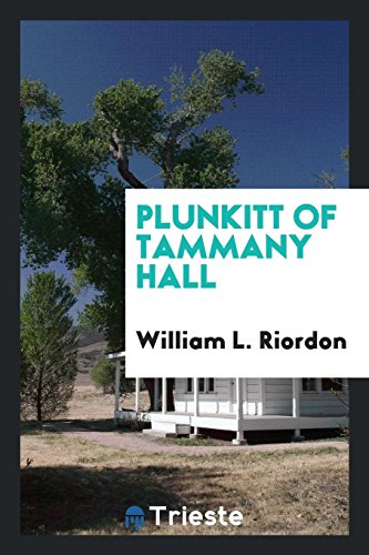 Plunkitt of Tammany Hall; A Series of Very Plain Talks on Very Practical Politics, Delivered by Ex-Senator George Washington Plunkitt, the Tammany Phi
