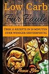 Low Carb für Faule: Über 55 Rezepte in 20 Minuten oder Weniger Servierfertig