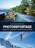 Les secrets du photoreportage: Equipement - Storytelling - Traitement du sujet - Editing