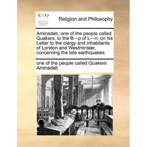 Aminadab, one of the people called Quakers, to the B---p of L---n; on his Letter to the clergy and inhabitants of London and Westminster, concerning the late earthquakes. by one of the people called Quake Aminadab (2010-06-10)