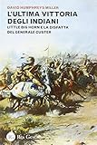 L'ultima vittoria degli indiani. Little Big Horn e la disfatta del generale Custer