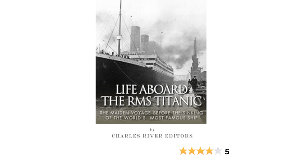 Life Aboard The Rms Titanic The Maiden Voyage Before The Sinking Of The World S Most Famous Ship Amazon Co Uk Charles River Editors Books