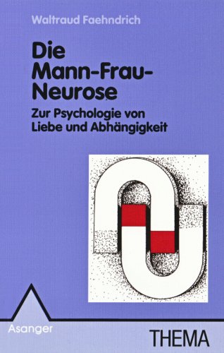 Die Mann-Frau-Neurose: Zur Psychologie von Liebe und Abhängigkeit