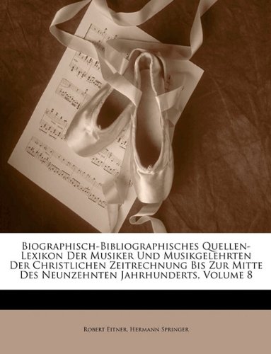 Biographisch-Bibliographisches Quellen-Lexikon Der Musiker Und Musikgelehrten Der Christlichen Zeitrechnung Bis Zur Mitte Des Neunzehnten Jahrhunderts, Volume 8