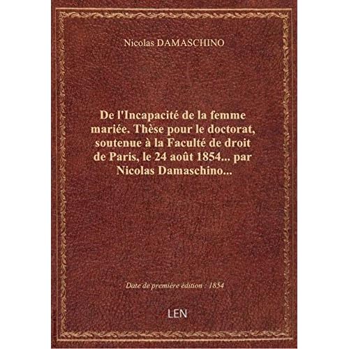 De l'Incapacité de la femme mariée. Thèse pour le doctorat, soutenue à la Faculté de droit de Paris, De l'Incapacité de la femme mariée. Thèse pour le doctorat, soutenue à la Faculté de droit de Paris,