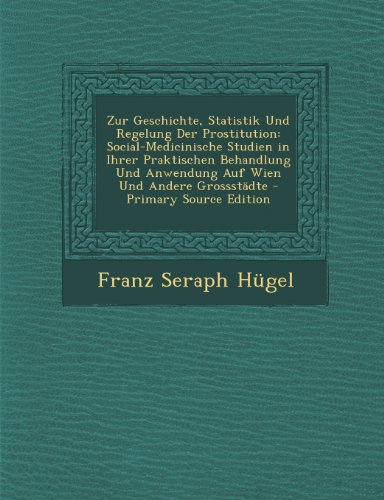 Zur Geschichte, Statistik Und Regelung Der Prostitution: Social-Medicinische Studien in Ihrer Praktischen Behandlung Und Anwendung Auf Wien Und Andere