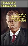 Theodore Roosevelt: An Autobiography (Illustrated) (English Edition) by 
